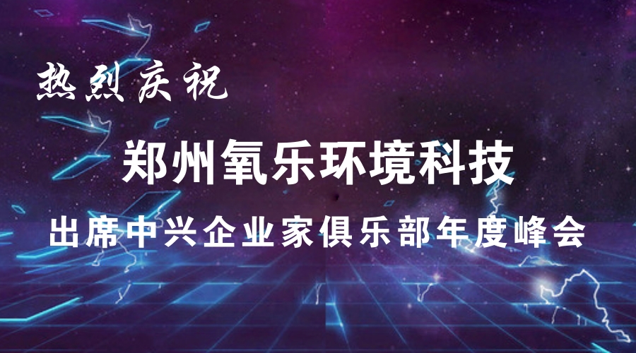 热烈庆祝郑州氧乐环境科技出席中兴企业家俱乐部年度峰会